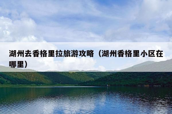 湖州去香格里拉旅游攻略（湖州香格里小区在哪里）
