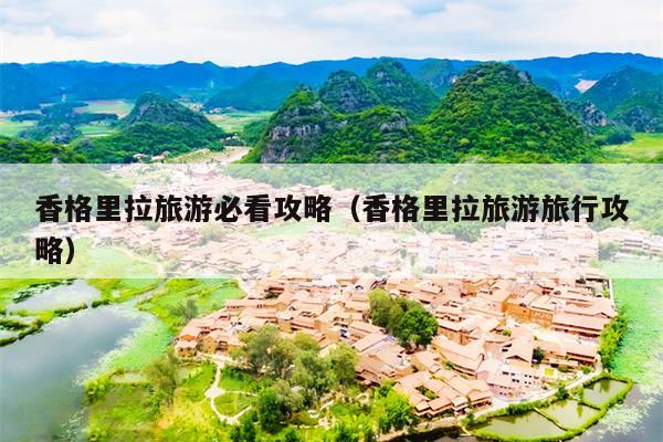 香格里拉旅游必看攻略（香格里拉旅游旅行攻略）