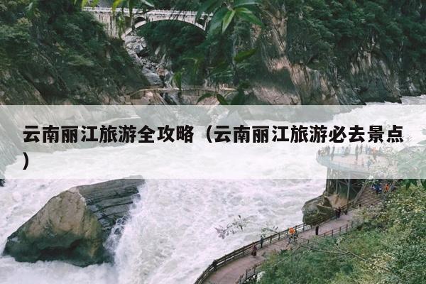 云南丽江旅游全攻略（云南丽江旅游必去景点）