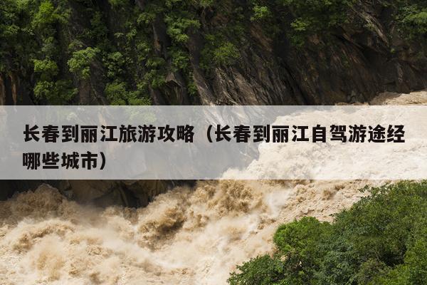 长春到丽江旅游攻略（长春到丽江自驾游途经哪些城市）