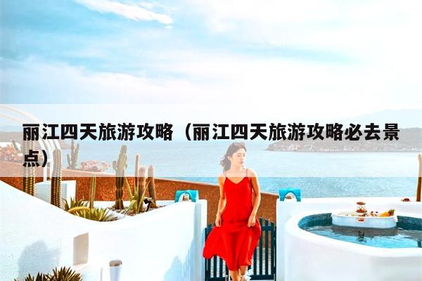 丽江四天旅游攻略（丽江四天旅游攻略必去景点）