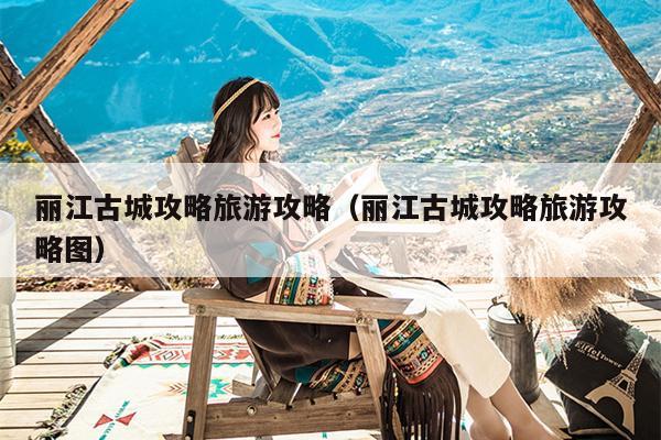 丽江古城攻略旅游攻略（丽江古城攻略旅游攻略图）