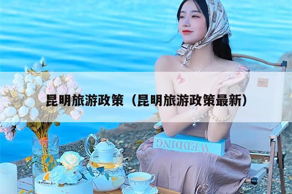 昆明旅游政策（昆明旅游政策最新）