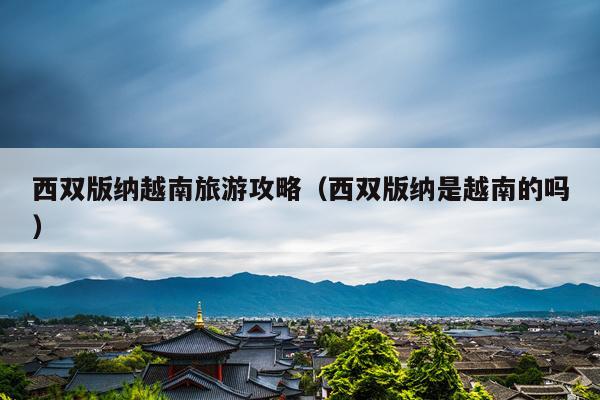 西双版纳越南旅游攻略（西双版纳是越南的吗）