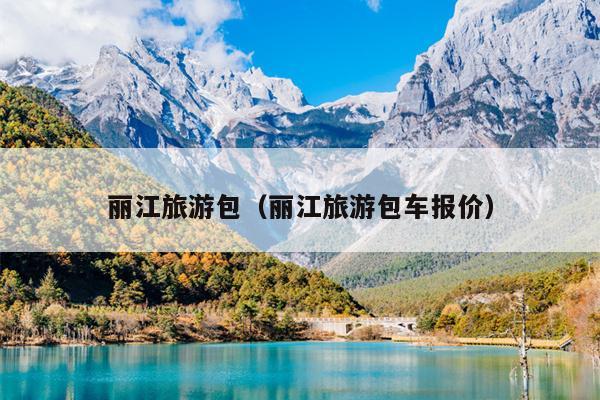 丽江旅游包（丽江旅游包车报价）