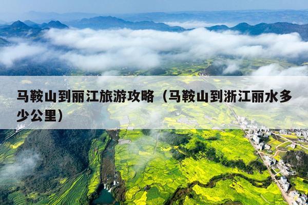 马鞍山到丽江旅游攻略（马鞍山到浙江丽水多少公里）