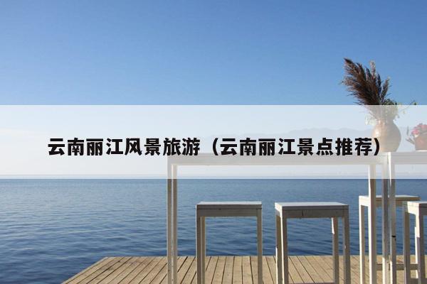 云南丽江风景旅游（云南丽江景点推荐）
