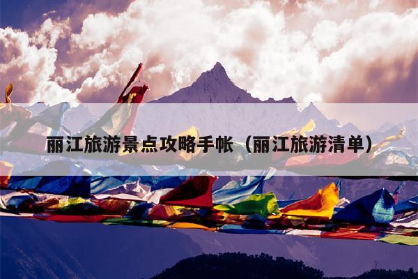丽江旅游景点攻略手帐（丽江旅游清单）