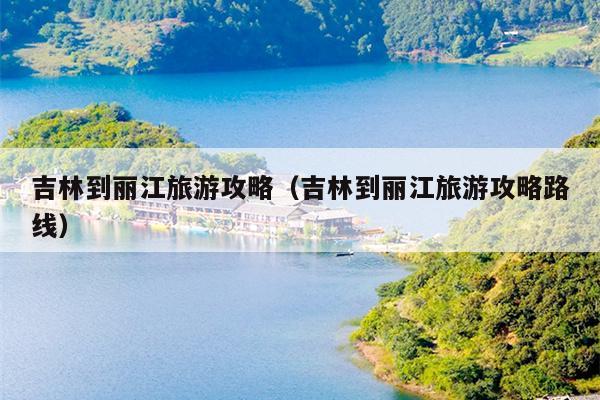 吉林到丽江旅游攻略（吉林到丽江旅游攻略路线）