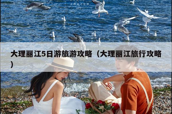 大理丽江5日游旅游攻略（大理丽江旅行攻略）