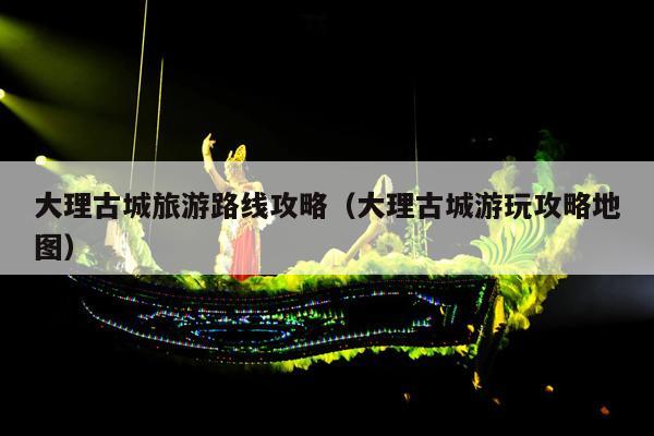 大理古城旅游路线攻略（大理古城游玩攻略地图）