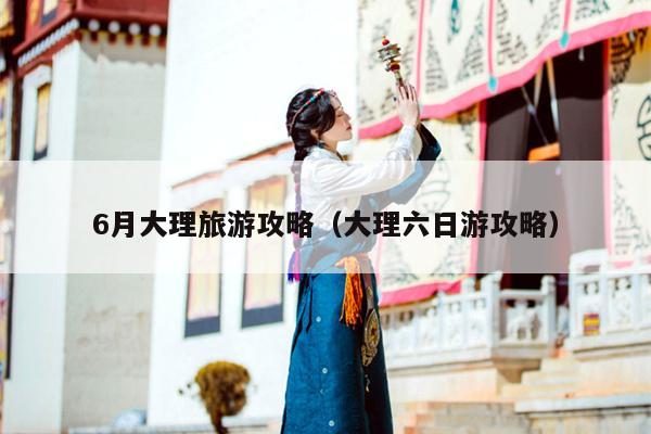 6月大理旅游攻略（大理六日游攻略）
