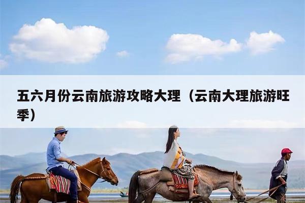 五六月份云南旅游攻略大理（云南大理旅游旺季）