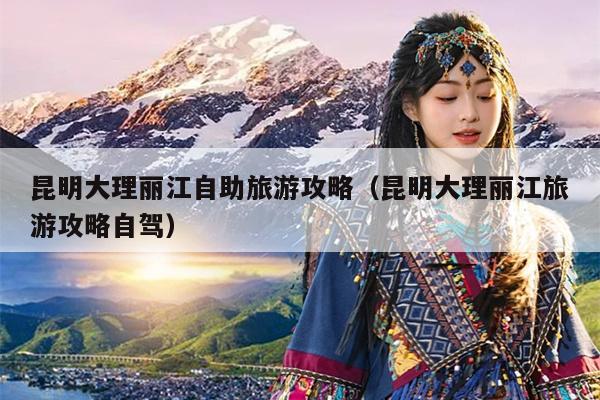 昆明大理丽江自助旅游攻略（昆明大理丽江旅游攻略自驾）