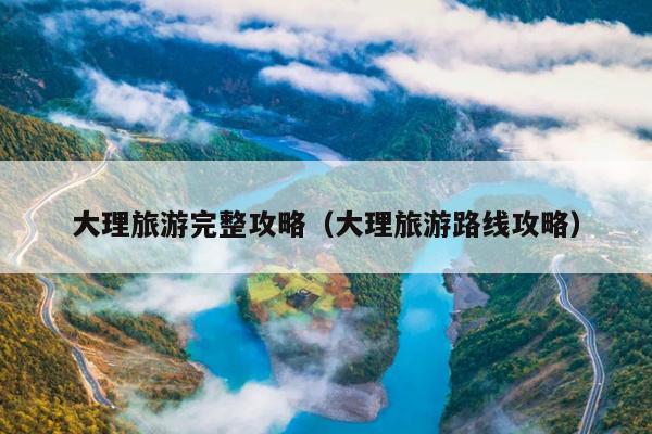 大理旅游完整攻略（大理旅游路线攻略）