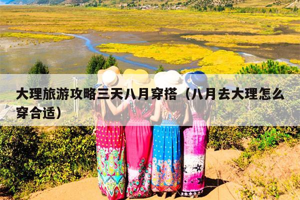 大理旅游攻略三天八月穿搭（八月去大理怎么穿合适）