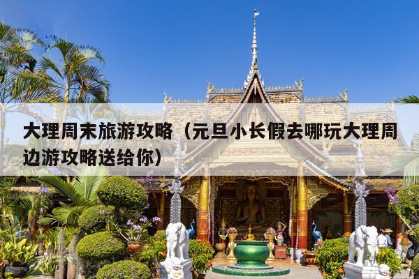大理周末旅游攻略（元旦小长假去哪玩大理周边游攻略送给你）