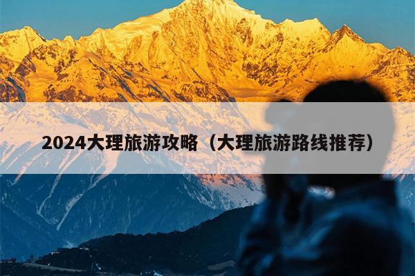2024大理旅游攻略（大理旅游路线推荐）