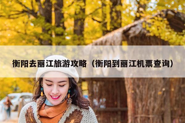 衡阳去丽江旅游攻略（衡阳到丽江机票查询）