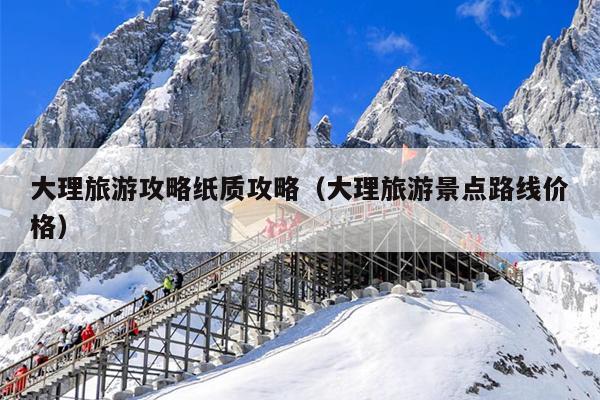 大理旅游攻略纸质攻略（大理旅游景点路线价格）