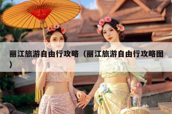 丽江旅游自由行攻略（丽江旅游自由行攻略图）