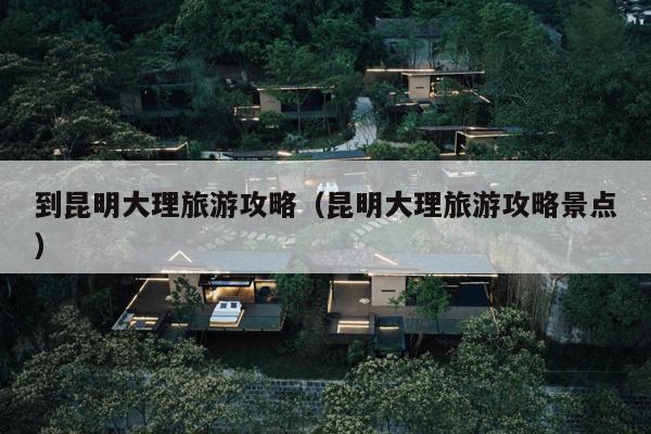 到昆明大理旅游攻略（昆明大理旅游攻略景点）