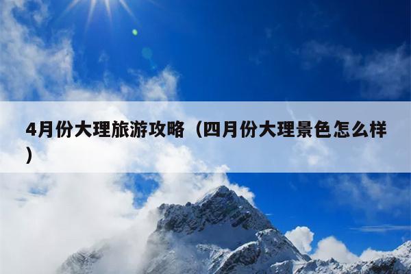 4月份大理旅游攻略（四月份大理景色怎么样）