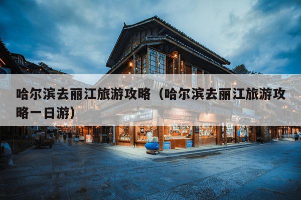 哈尔滨去丽江旅游攻略（哈尔滨去丽江旅游攻略一日游）