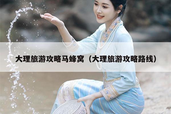 大理旅游攻略马蜂窝（大理旅游攻略路线）
