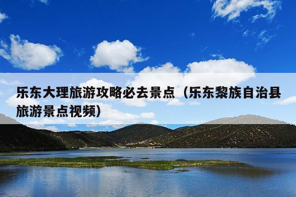 乐东大理旅游攻略必去景点（乐东黎族自治县旅游景点视频）
