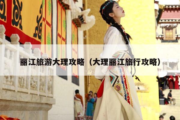 丽江旅游大理攻略（大理丽江旅行攻略）