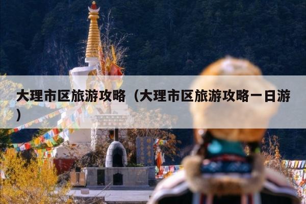 大理市区旅游攻略（大理市区旅游攻略一日游）