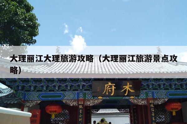 大理丽江大理旅游攻略（大理丽江旅游景点攻略）