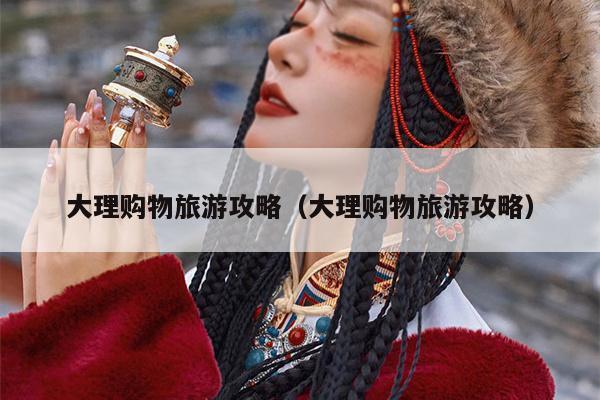 大理购物旅游攻略（大理购物旅游攻略）