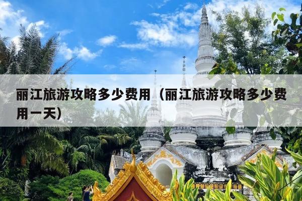 丽江旅游攻略多少费用（丽江旅游攻略多少费用一天）