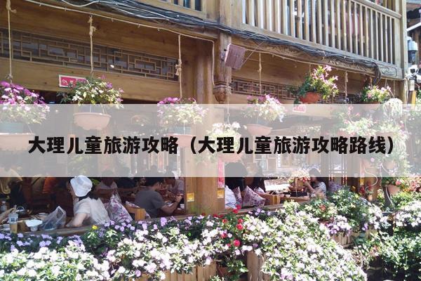 大理儿童旅游攻略（大理儿童旅游攻略路线）