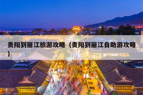 贵阳到丽江旅游攻略（贵阳到丽江自助游攻略）