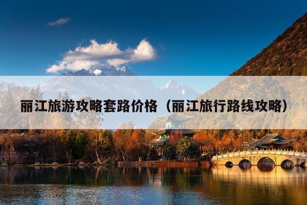 丽江旅游攻略套路价格（丽江旅行路线攻略）