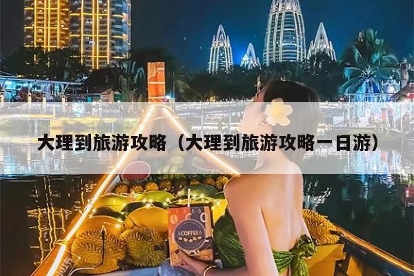 大理到旅游攻略（大理到旅游攻略一日游）