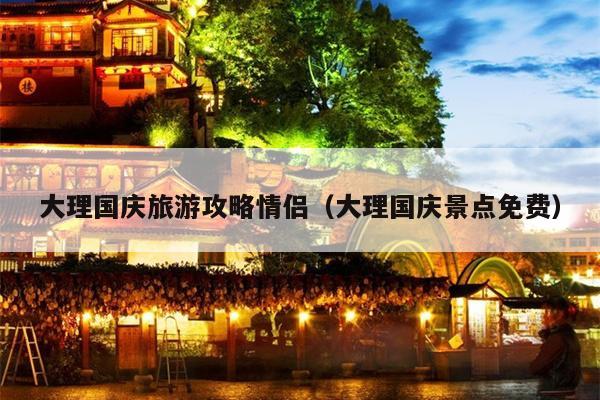 大理国庆旅游攻略情侣（大理国庆景点免费）