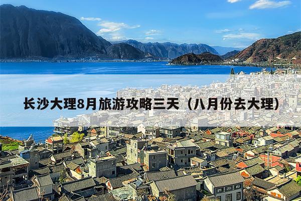 长沙大理8月旅游攻略三天（八月份去大理）