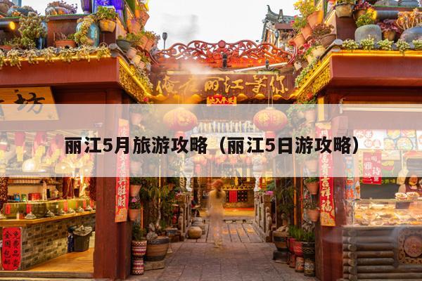 丽江5月旅游攻略（丽江5日游攻略）