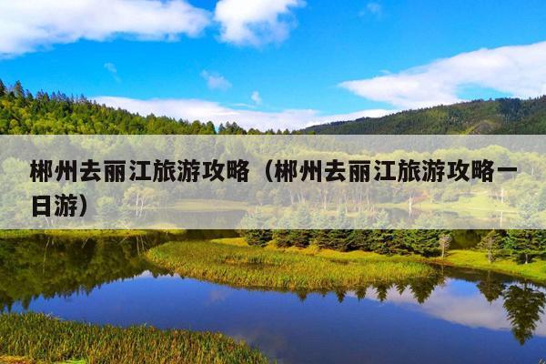 郴州去丽江旅游攻略（郴州去丽江旅游攻略一日游）