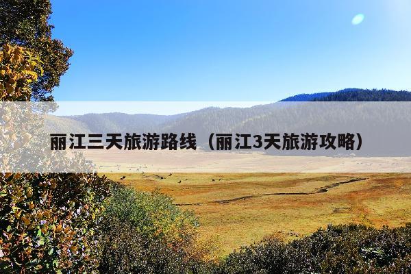 丽江三天旅游路线（丽江3天旅游攻略）
