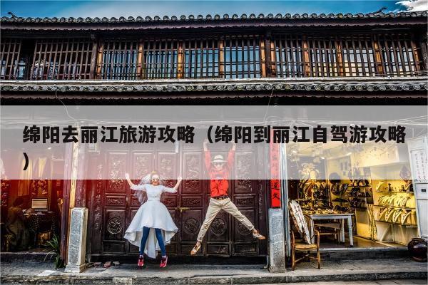 绵阳去丽江旅游攻略（绵阳到丽江自驾游攻略）