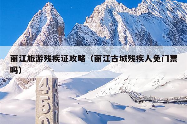 丽江旅游残疾证攻略（丽江古城残疾人免门票吗）