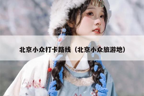 北京小众打卡路线（北京小众旅游地）