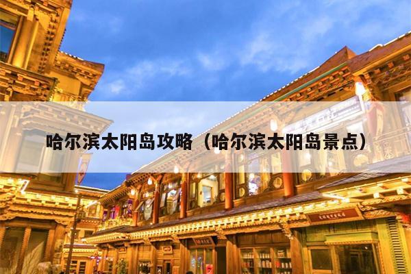 哈尔滨太阳岛攻略（哈尔滨太阳岛景点）