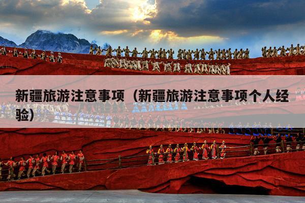 新疆旅游注意事项（新疆旅游注意事项个人经验）