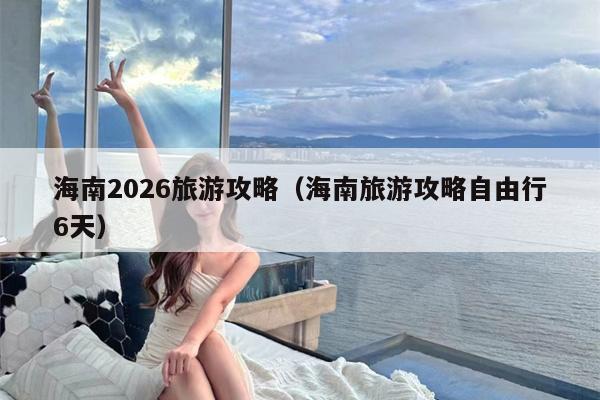 海南2026旅游攻略（海南旅游攻略自由行6天）